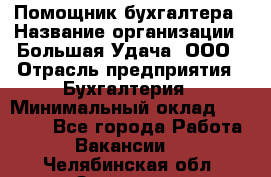 Помощник бухгалтера › Название организации ­ Большая Удача, ООО › Отрасль предприятия ­ Бухгалтерия › Минимальный оклад ­ 30 000 - Все города Работа » Вакансии   . Челябинская обл.,Златоуст г.